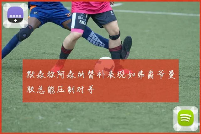 默森称阿森纳替补表现如弗爵爷曼联总能压制对手