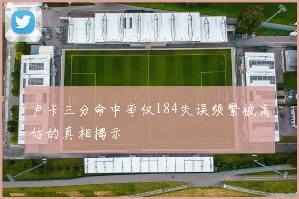卢卡三分命中率仅184失误频繁被高估的真相揭示