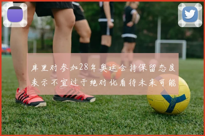 库里对参加28年奥运会持保留态度表示不宜过于绝对化看待未来可能性