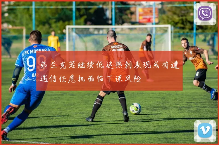 弗兰克若继续低迷热刺表现或将遭遇信任危机面临下课风险