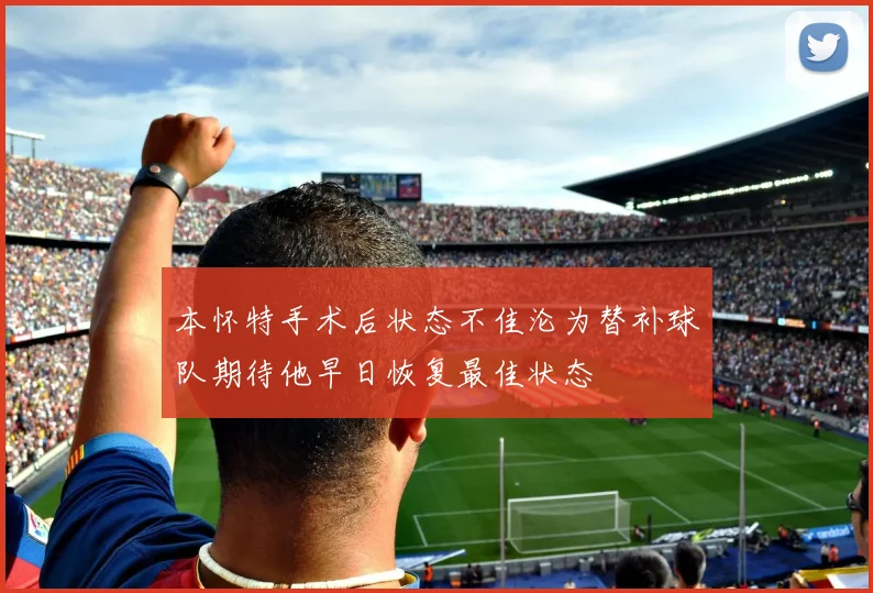 本怀特手术后状态不佳沦为替补球队期待他早日恢复最佳状态