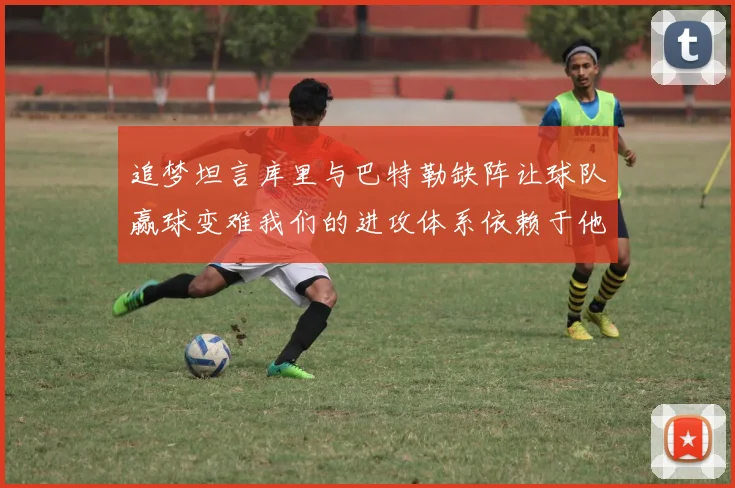追梦坦言库里与巴特勒缺阵让球队赢球变难我们的进攻体系依赖于他们的发挥