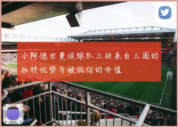 小阿德尔曼谈球队三核来自三国的独特优势与被低估的价值