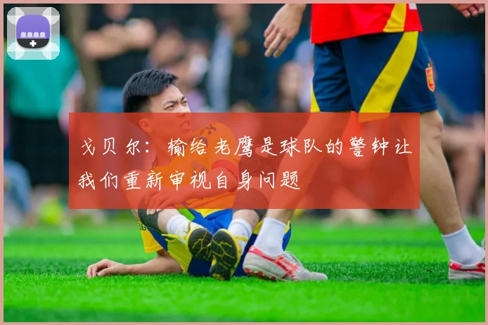 戈贝尔：输给老鹰是球队的警钟让我们重新审视自身问题