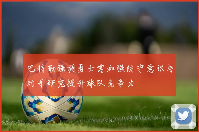 巴特勒强调勇士需加强防守意识与对手研究提升球队竞争力