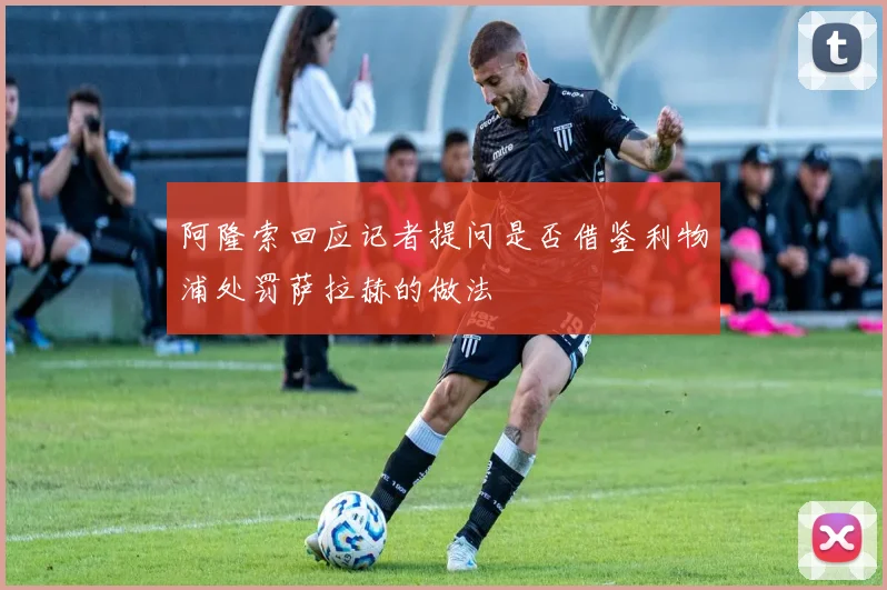 阿隆索回应记者提问是否借鉴利物浦处罚萨拉赫的做法