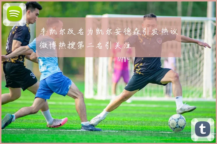 李凯尔改名为凯尔安德森引发热议微博热搜第二名引关注