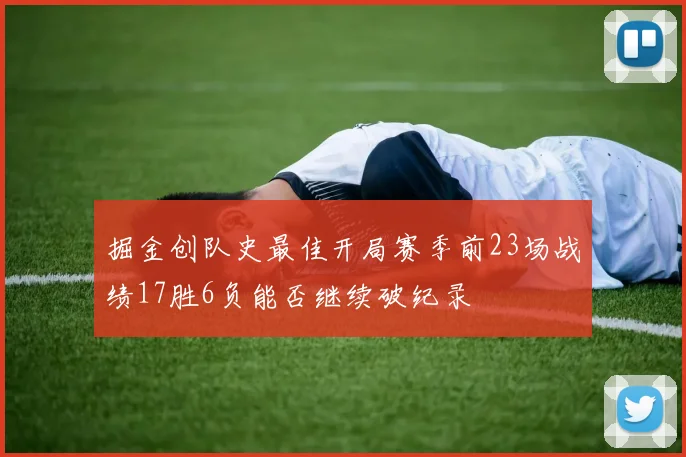 掘金创队史最佳开局赛季前23场战绩17胜6负能否继续破纪录