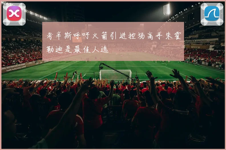 考辛斯呼吁火箭引进控场高手朱霍勒迪是最佳人选
