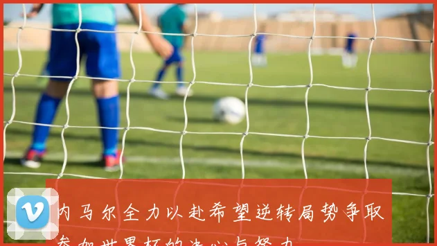 内马尔全力以赴希望逆转局势争取参加世界杯的决心与努力