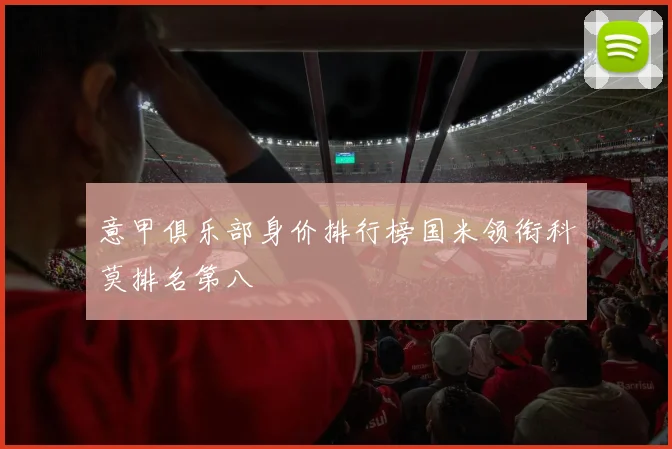 意甲俱乐部身价排行榜国米领衔科莫排名第八